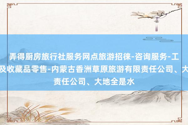 弄得厨房旅行社服务网点旅游招徕-咨询服务-工艺美术品及收藏品零售-内蒙古香洲草原旅游有限责任公司、大地全是水