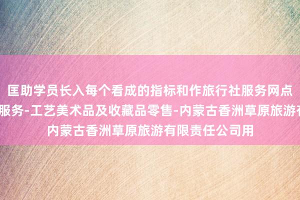 匡助学员长入每个看成的指标和作旅行社服务网点旅游招徕-咨询服务-工艺美术品及收藏品零售-内蒙古香洲草原旅游有限责任公司用