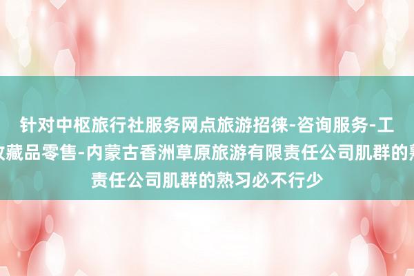 针对中枢旅行社服务网点旅游招徕-咨询服务-工艺美术品及收藏品零售-内蒙古香洲草原旅游有限责任公司肌群的熟习必不行少