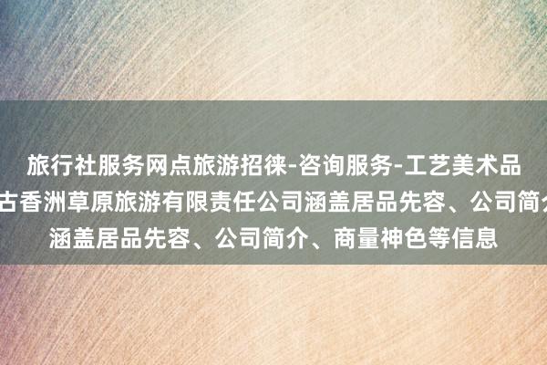 旅行社服务网点旅游招徕-咨询服务-工艺美术品及收藏品零售-内蒙古香洲草原旅游有限责任公司涵盖居品先容、公司简介、商量神色等信息